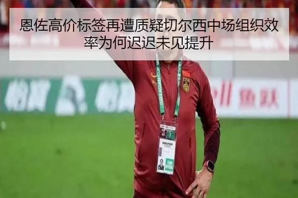恩佐高价标签再遭质疑切尔西中场组织效率为何迟迟未见提升
