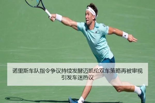 诺里斯车队指令争议持续发酵迈凯伦双车策略再被审视引发车迷热议