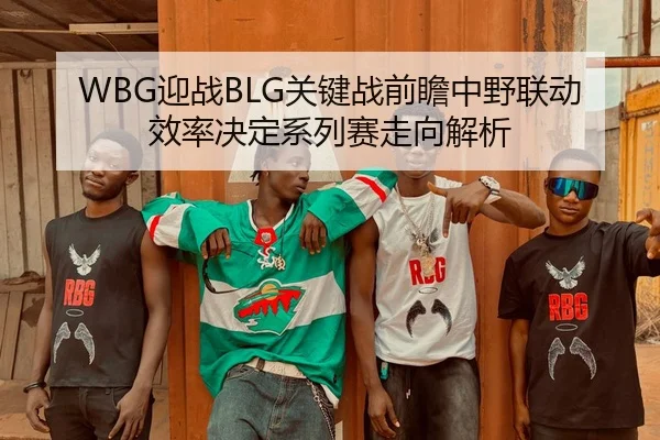 WBG迎战BLG关键战前瞻中野联动效率决定系列赛走向解析