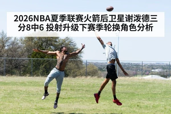 2026NBA夏季联赛火箭后卫星谢泼德三分8中6 投射升级下赛季轮换角色分析