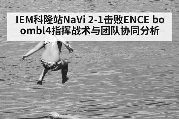 IEM科隆站NaVi 2-1击败ENCE boombl4指挥战术与团队协同分析