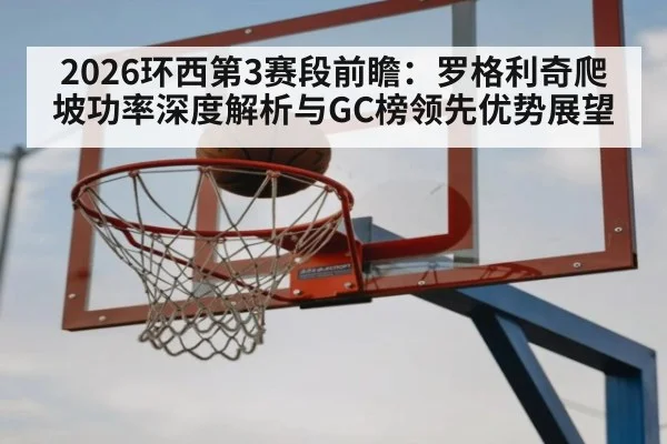 2026环西第3赛段前瞻：罗格利奇爬坡功率深度解析与GC榜领先优势展望