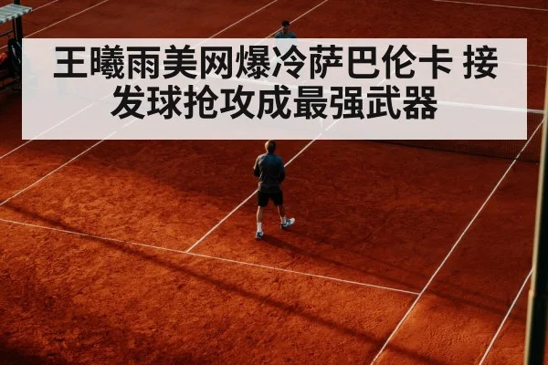 王曦雨美网爆冷萨巴伦卡 接发球抢攻成最强武器