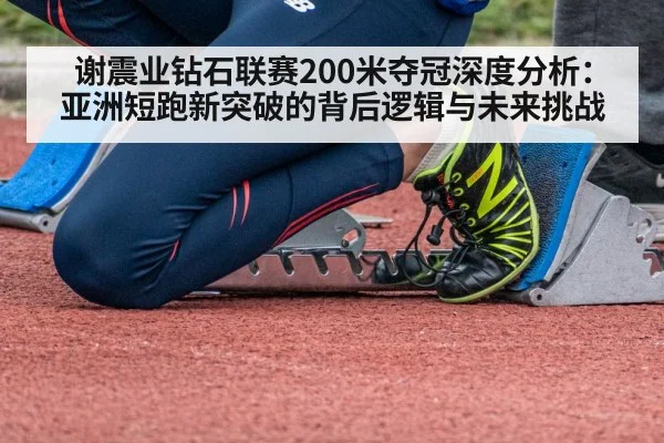 谢震业钻石联赛200米夺冠深度分析：亚洲短跑新突破的背后逻辑与未来挑战