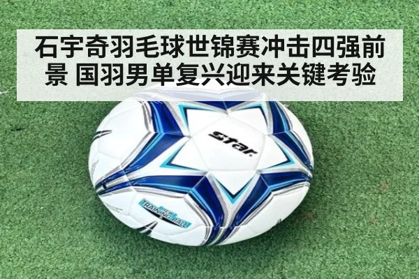 石宇奇羽毛球世锦赛冲击四强前景 国羽男单复兴迎来关键考验