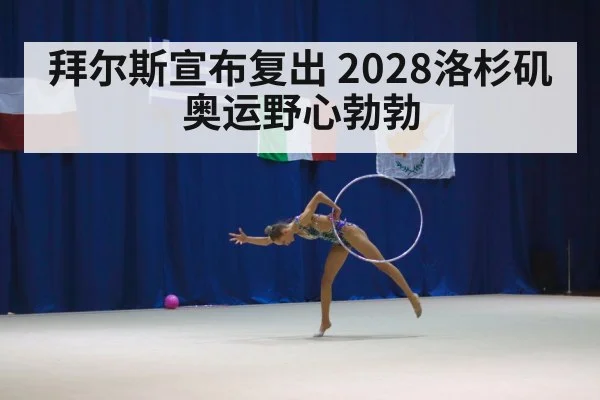 拜尔斯宣布复出 2028洛杉矶奥运野心勃勃