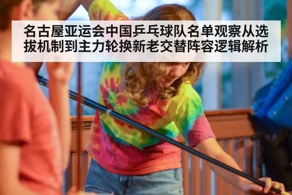 名古屋亚运会中国乒乓球队名单观察从选拔机制到主力轮换新老交替阵容逻辑解析