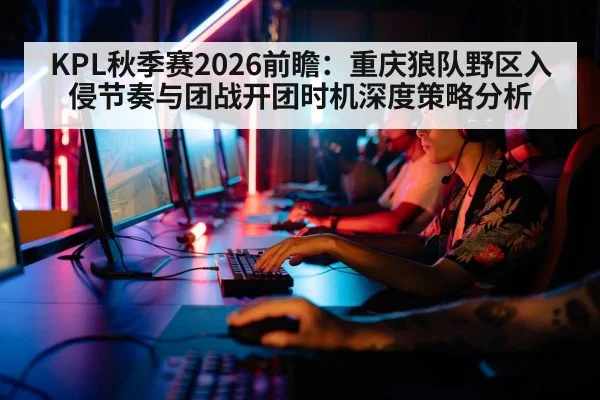KPL秋季赛2026前瞻：重庆狼队野区入侵节奏与团战开团时机深度策略分析