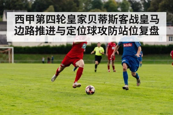 西甲第四轮皇家贝蒂斯客战皇马边路推进与定位球攻防站位复盘