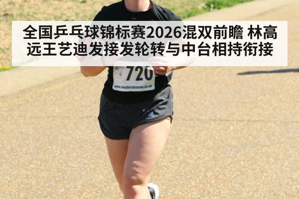 全国乒乓球锦标赛2026混双前瞻 林高远王艺迪发接发轮转与中台相持衔接