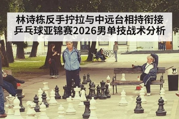 林诗栋反手拧拉与中远台相持衔接 乒乓球亚锦赛2026男单技战术分析