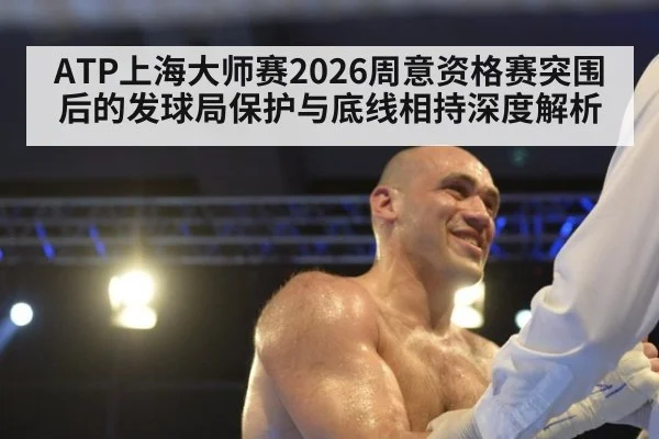 ATP上海大师赛2026周意资格赛突围后的发球局保护与底线相持深度解析