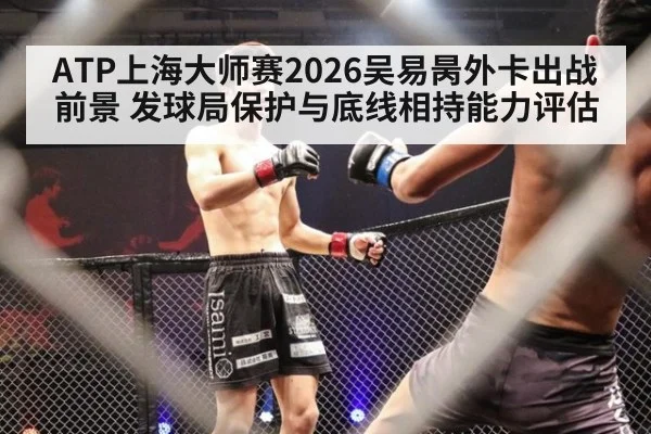 ATP上海大师赛2026吴易昺外卡出战前景 发球局保护与底线相持能力评估