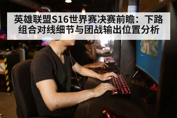 英雄联盟S16世界赛决赛前瞻:下路组合对线细节与团战输出位置分析