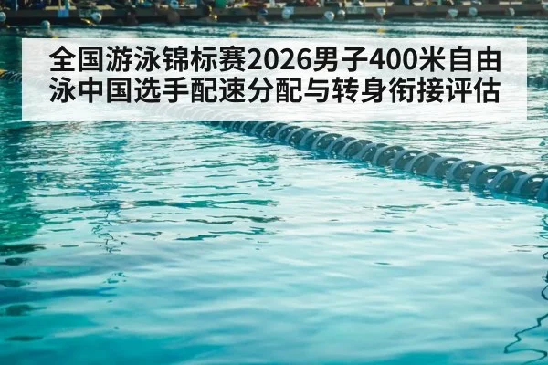 全国游泳锦标赛2026男子400米自由泳中国选手配速分配与转身衔接评估