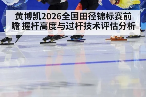 黄博凯2026全国田径锦标赛前瞻 握杆高度与过杆技术评估分析