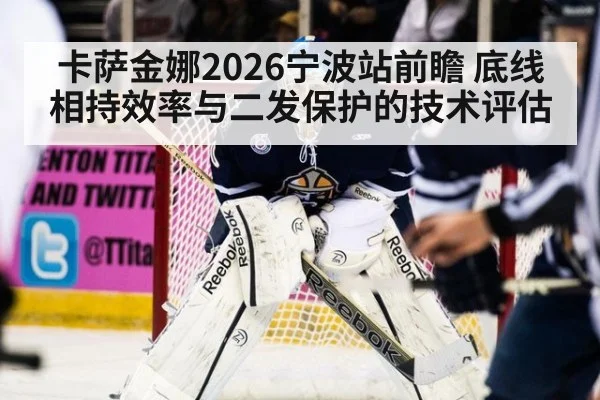 卡萨金娜2026宁波站前瞻 底线相持效率与二发保护的技术评估