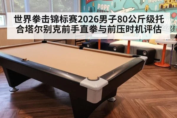 世界拳击锦标赛2026男子80公斤级托合塔尔别克前手直拳与前压时机评估