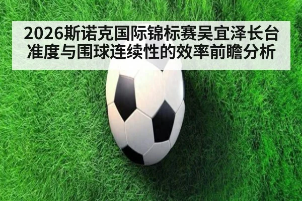 2026斯诺克国际锦标赛吴宜泽长台准度与围球连续性的效率前瞻分析